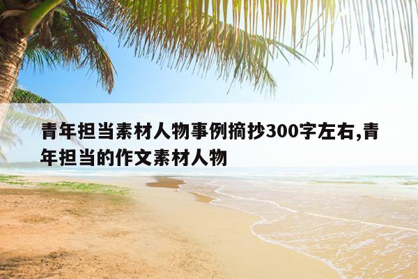青年担当素材人物事例摘抄300字左右,青年担当的作文素材人物