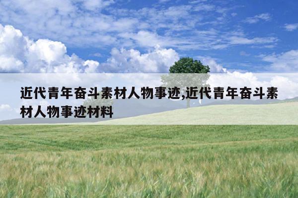 近代青年奋斗素材人物事迹,近代青年奋斗素材人物事迹材料