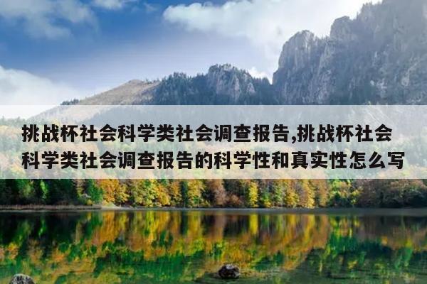 挑战杯社会科学类社会调查报告,挑战杯社会科学类社会调查报告的科学性和真实性怎么写