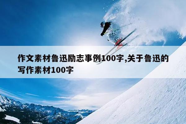 作文素材鲁迅励志事例100字,关于鲁迅的写作素材100字