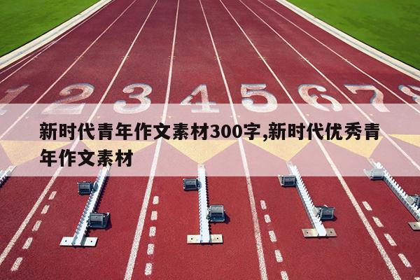新时代青年作文素材300字,新时代优秀青年作文素材