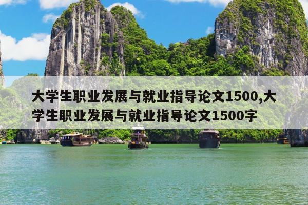 大学生职业发展与就业指导论文1500,大学生职业发展与就业指导论文1500字