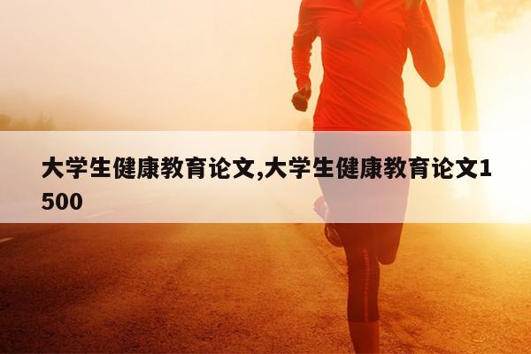 大学生健康教育论文,大学生健康教育论文1500