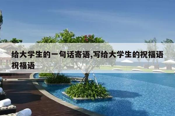 给大学生的一句话寄语,写给大学生的祝福语祝福语