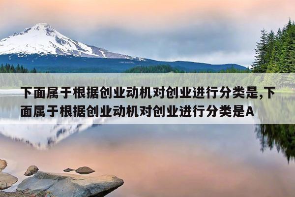 下面属于根据创业动机对创业进行分类是,下面属于根据创业动机对创业进行分类是A