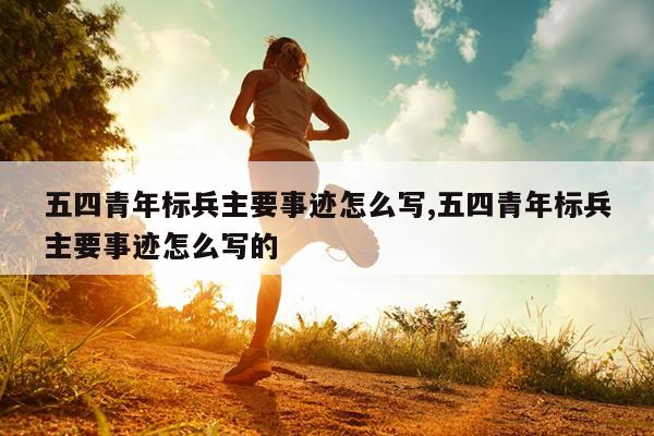 五四青年标兵主要事迹怎么写,五四青年标兵主要事迹怎么写的