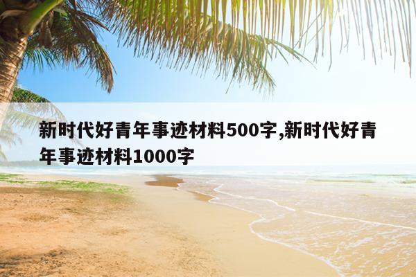 新时代好青年事迹材料500字,新时代好青年事迹材料1000字