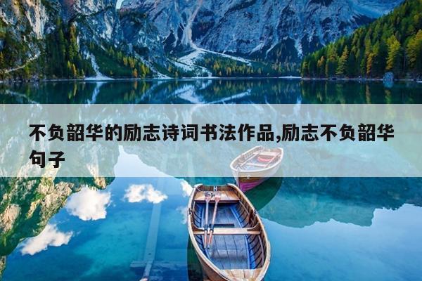 不负韶华的励志诗词书法作品,励志不负韶华句子
