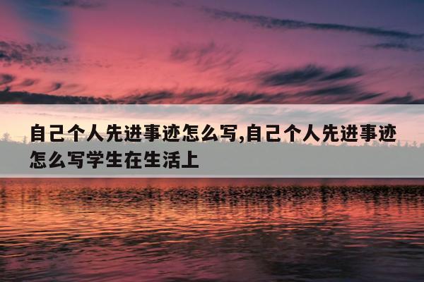 自己个人先进事迹怎么写,自己个人先进事迹怎么写学生在生活上
