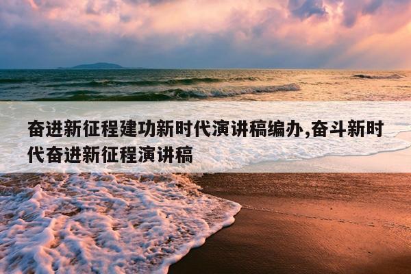 奋进新征程建功新时代演讲稿编办,奋斗新时代奋进新征程演讲稿