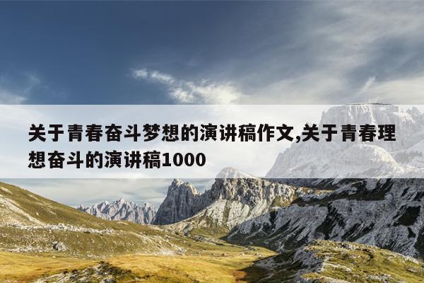 关于青春奋斗梦想的演讲稿作文,关于青春理想奋斗的演讲稿1000