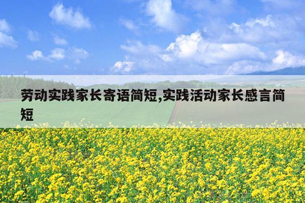 劳动实践家长寄语简短,实践活动家长感言简短