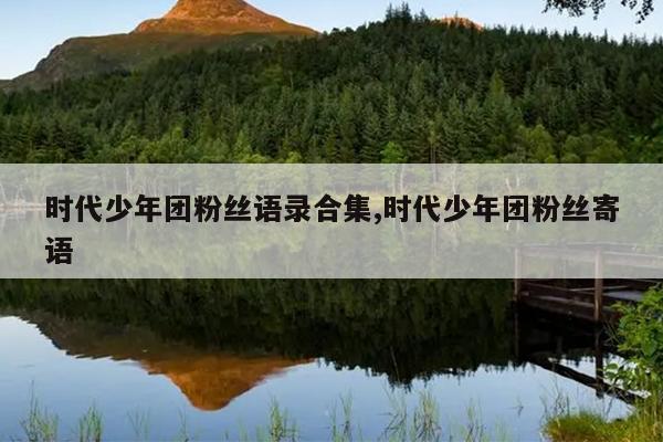 时代少年团粉丝语录合集,时代少年团粉丝寄语