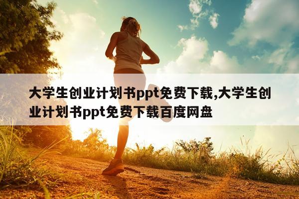 大学生创业计划书ppt免费下载,大学生创业计划书ppt免费下载百度网盘