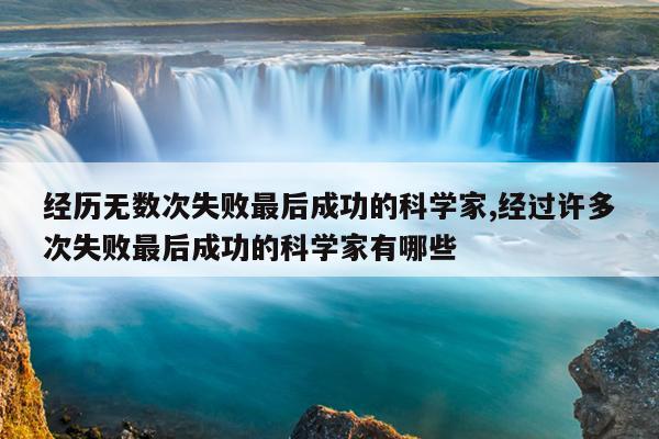 经历无数次失败最后成功的科学家,经过许多次失败最后成功的科学家有哪些