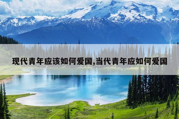 现代青年应该如何爱国,当代青年应如何爱国