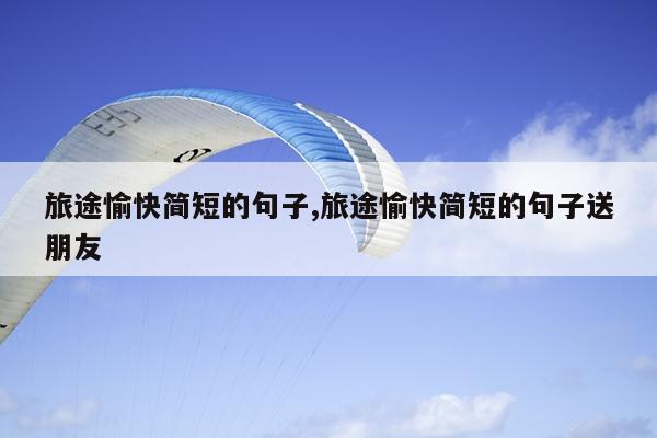 旅途愉快简短的句子,旅途愉快简短的句子送朋友
