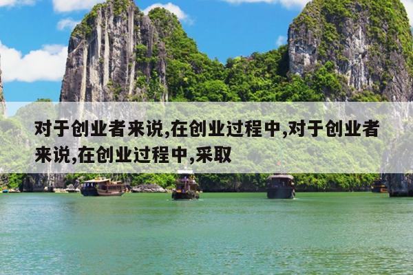 对于创业者来说,在创业过程中,对于创业者来说,在创业过程中,采取
