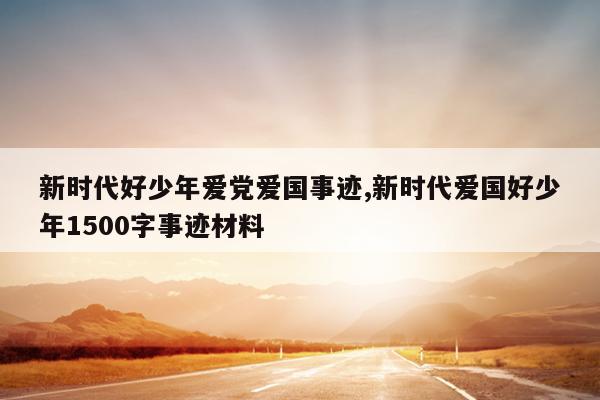 新时代好少年爱党爱国事迹,新时代爱国好少年1500字事迹材料