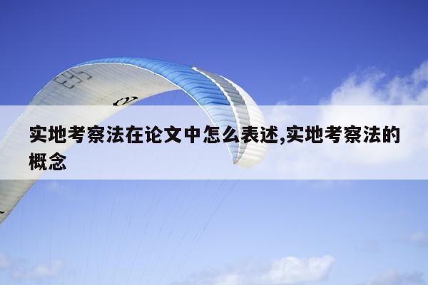 实地考察法在论文中怎么表述,实地考察法的概念