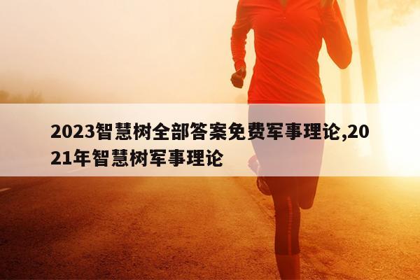 2023智慧树全部答案免费军事理论,2021年智慧树军事理论