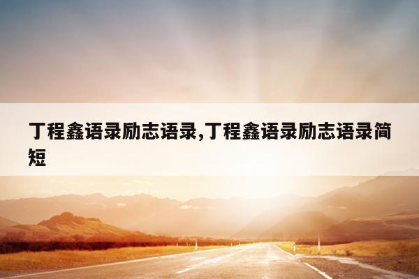 丁程鑫语录励志语录,丁程鑫语录励志语录简短