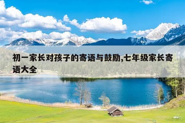 初一家长对孩子的寄语与鼓励,七年级家长寄语大全