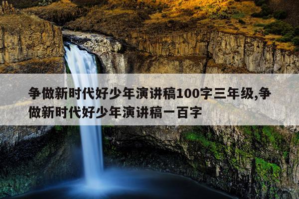 争做新时代好少年演讲稿100字三年级,争做新时代好少年演讲稿一百字