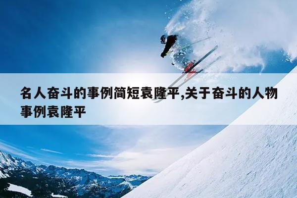 名人奋斗的事例简短袁隆平,关于奋斗的人物事例袁隆平