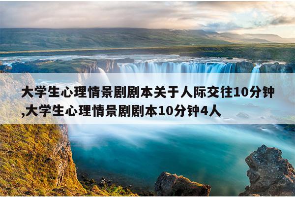 大学生心理情景剧剧本关于人际交往10分钟,大学生心理情景剧剧本10分钟4人