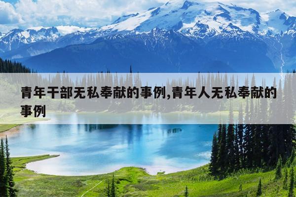 青年干部无私奉献的事例,青年人无私奉献的事例