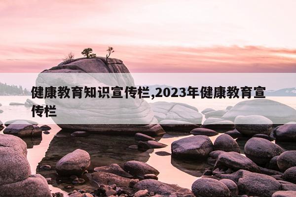 健康教育知识宣传栏,2023年健康教育宣传栏