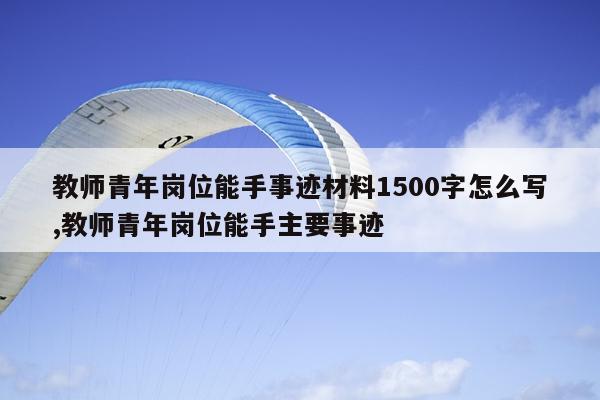 教师青年岗位能手事迹材料1500字怎么写,教师青年岗位能手主要事迹