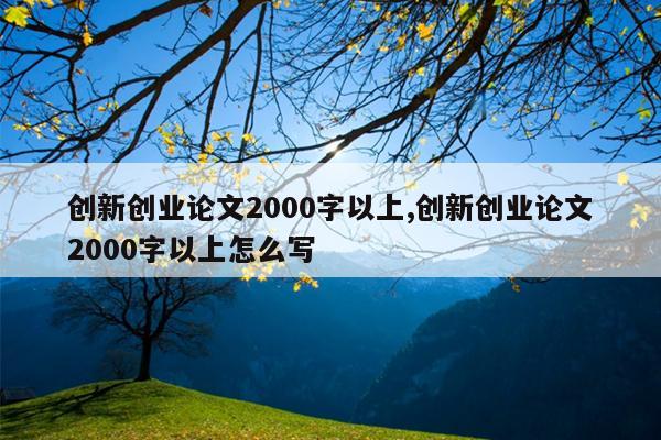 创新创业论文2000字以上,创新创业论文2000字以上怎么写
