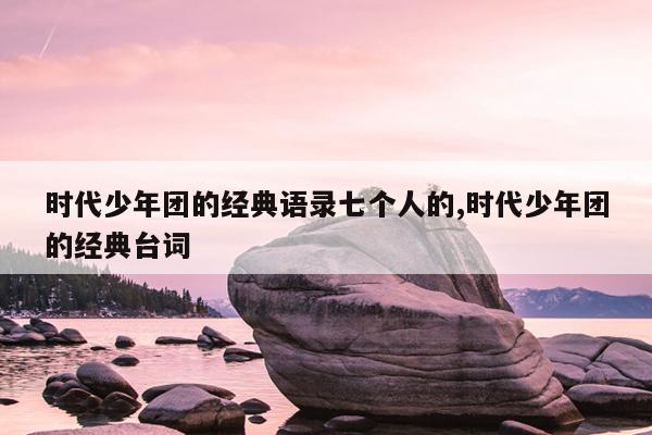 时代少年团的经典语录七个人的,时代少年团的经典台词