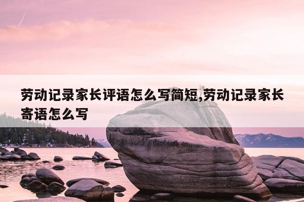 劳动记录家长评语怎么写简短,劳动记录家长寄语怎么写