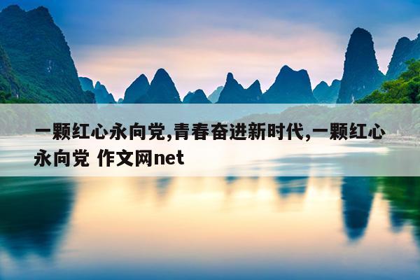 一颗红心永向党,青春奋进新时代,一颗红心永向党 作文网net