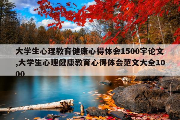大学生心理教育健康心得体会1500字论文,大学生心理健康教育心得体会范文大全1000