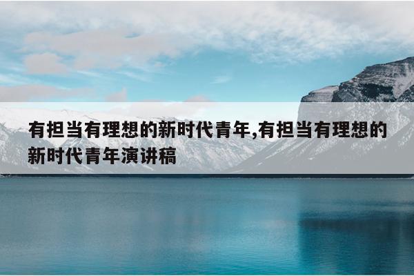 有担当有理想的新时代青年,有担当有理想的新时代青年演讲稿