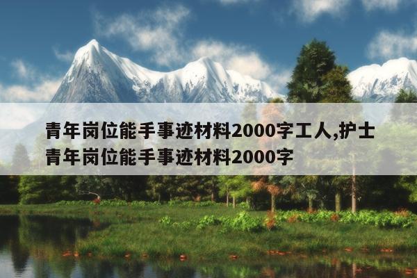 青年岗位能手事迹材料2000字工人,护士青年岗位能手事迹材料2000字