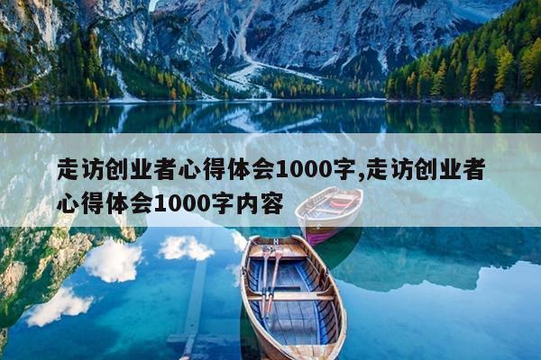 走访创业者心得体会1000字,走访创业者心得体会1000字内容
