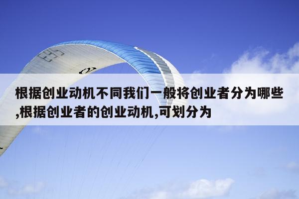 根据创业动机不同我们一般将创业者分为哪些,根据创业者的创业动机,可划分为