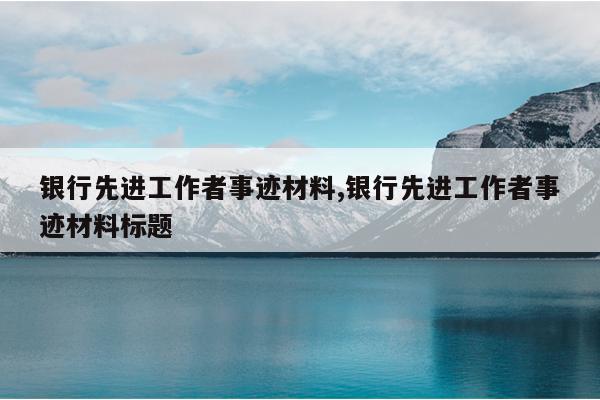 银行先进工作者事迹材料,银行先进工作者事迹材料标题