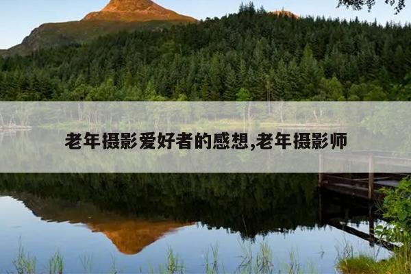 老年摄影爱好者的感想,老年摄影师