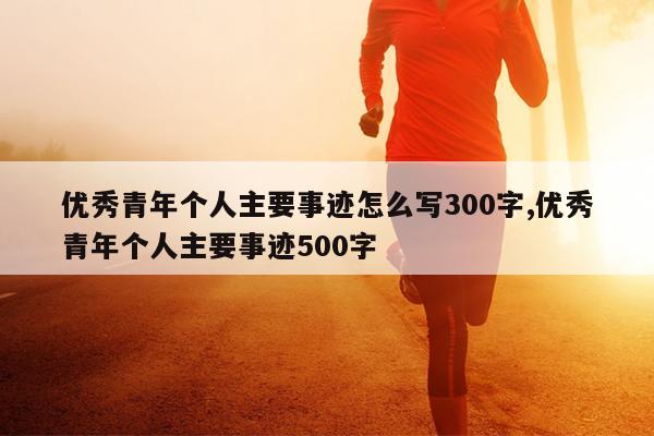 优秀青年个人主要事迹怎么写300字,优秀青年个人主要事迹500字