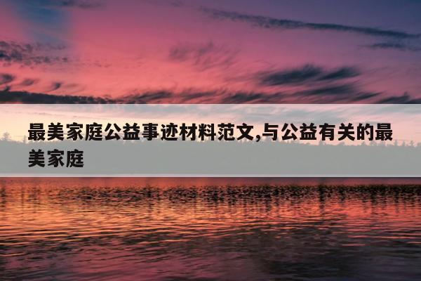 最美家庭公益事迹材料范文,与公益有关的最美家庭