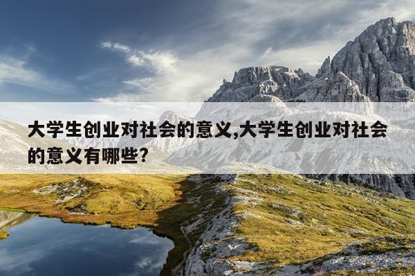 大学生创业对社会的意义,大学生创业对社会的意义有哪些?