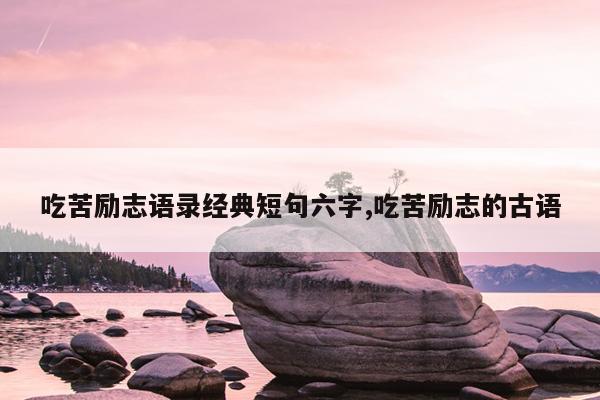 吃苦励志语录经典短句六字,吃苦励志的古语
