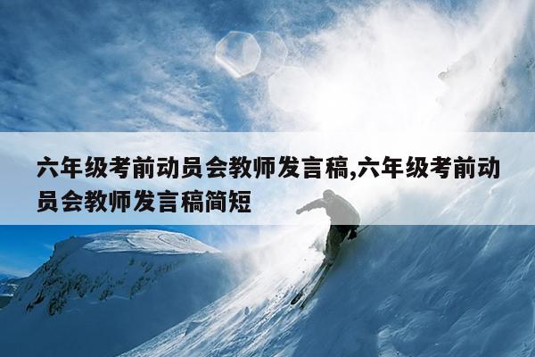 六年级考前动员会教师发言稿,六年级考前动员会教师发言稿简短