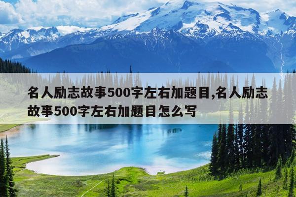 名人励志故事500字左右加题目,名人励志故事500字左右加题目怎么写